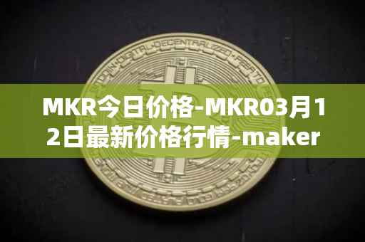 MKR今日价格-MKR03月12日最新价格行情-maker最新走势消息