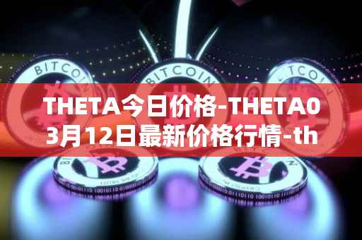 THETA今日价格-THETA03月12日最新价格行情-theta-token最新走势消息