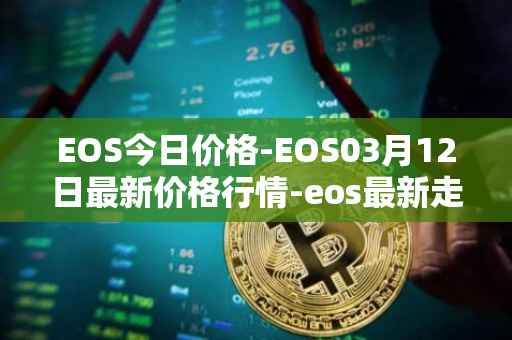 EOS今日价格-EOS03月12日最新价格行情-eos最新走势消息