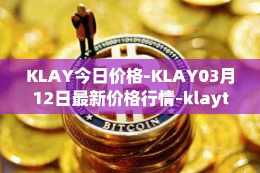 KLAY今日价格-KLAY03月12日最新价格行情-klaytn最新走势消息