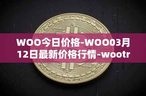 WOO今日价格-WOO03月12日最新价格行情-wootrade-network最新走势消息