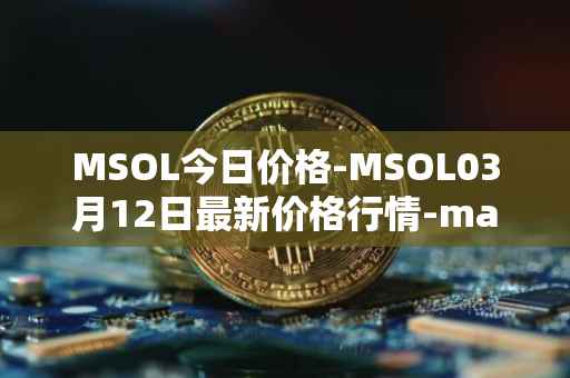 MSOL今日价格-MSOL03月12日最新价格行情-marinade-staked-sol最新走势消息