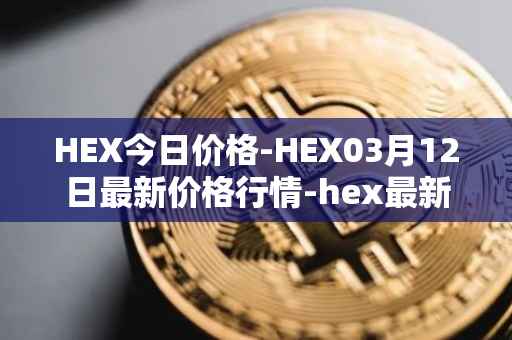HEX今日价格-HEX03月12日最新价格行情-hex最新走势消息