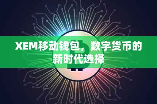 XEM移动钱包，数字货币的新时代选择
