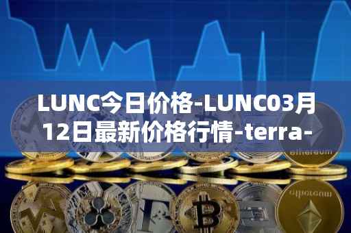 LUNC今日价格-LUNC03月12日最新价格行情-terra-luna最新走势消息