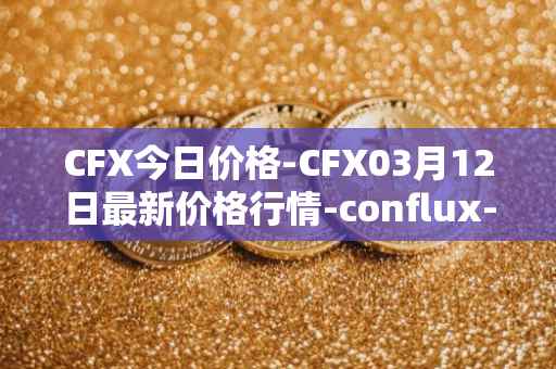 CFX今日价格-CFX03月12日最新价格行情-conflux-token最新走势消息