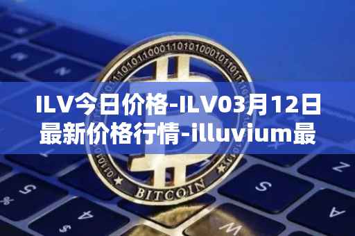 ILV今日价格-ILV03月12日最新价格行情-illuvium最新走势消息