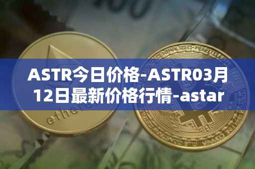 ASTR今日价格-ASTR03月12日最新价格行情-astar最新走势消息
