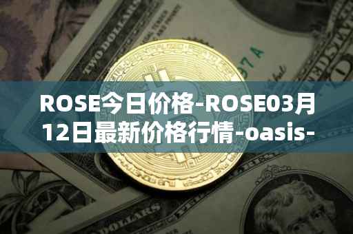 ROSE今日价格-ROSE03月12日最新价格行情-oasis-network最新走势消息