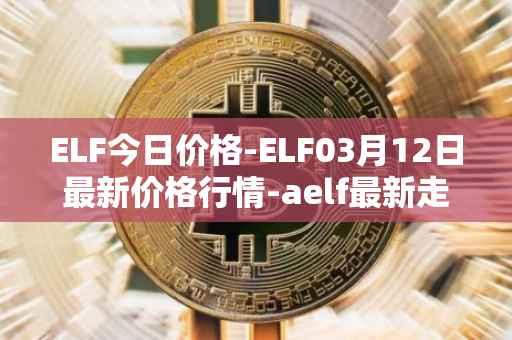 ELF今日价格-ELF03月12日最新价格行情-aelf最新走势消息