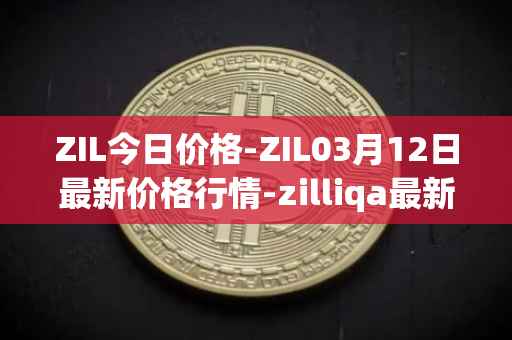 ZIL今日价格-ZIL03月12日最新价格行情-zilliqa最新走势消息