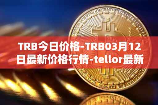 TRB今日价格-TRB03月12日最新价格行情-tellor最新走势消息
