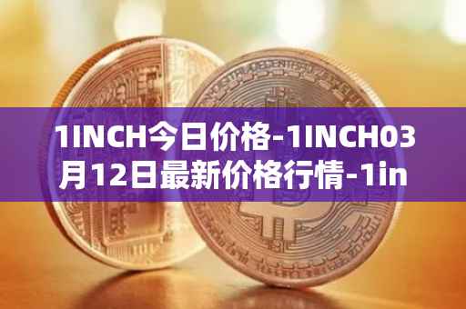 1INCH今日价格-1INCH03月12日最新价格行情-1inch最新走势消息