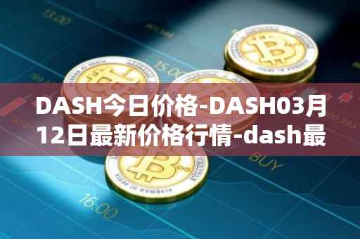 DASH今日价格-DASH03月12日最新价格行情-dash最新走势消息
