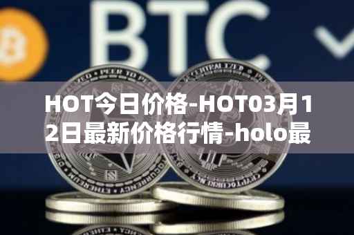 HOT今日价格-HOT03月12日最新价格行情-holo最新走势消息