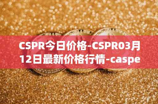 CSPR今日价格-CSPR03月12日最新价格行情-casper-network最新走势消息
