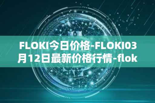 FLOKI今日价格-FLOKI03月12日最新价格行情-floki-inu最新走势消息