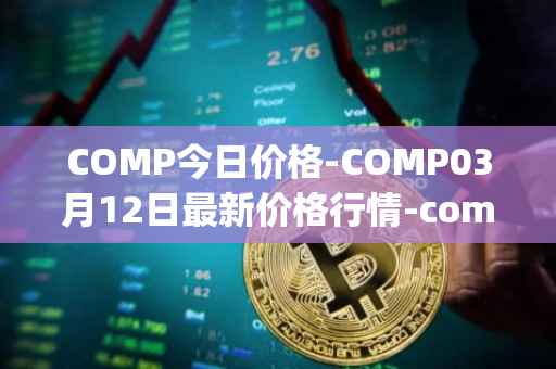 COMP今日价格-COMP03月12日最新价格行情-compound-governance-token最新走势消息
