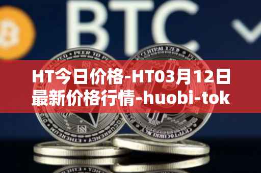 HT今日价格-HT03月12日最新价格行情-huobi-token最新走势消息