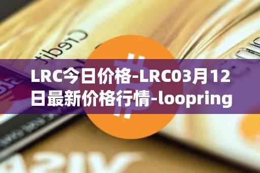 LRC今日价格-LRC03月12日最新价格行情-loopring最新走势消息