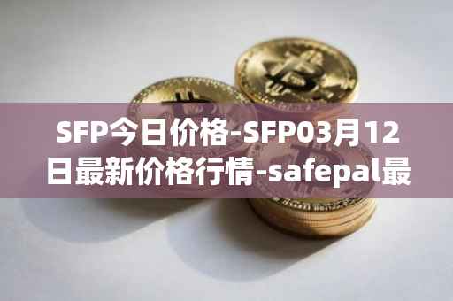 SFP今日价格-SFP03月12日最新价格行情-safepal最新走势消息