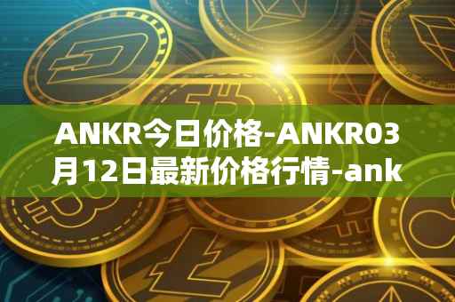 ANKR今日价格-ANKR03月12日最新价格行情-ankr-network最新走势消息