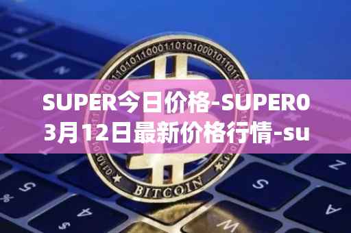 SUPER今日价格-SUPER03月12日最新价格行情-superfarm最新走势消息
