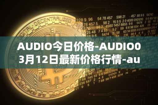 AUDIO今日价格-AUDIO03月12日最新价格行情-audius最新走势消息