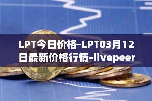 LPT今日价格-LPT03月12日最新价格行情-livepeer最新走势消息