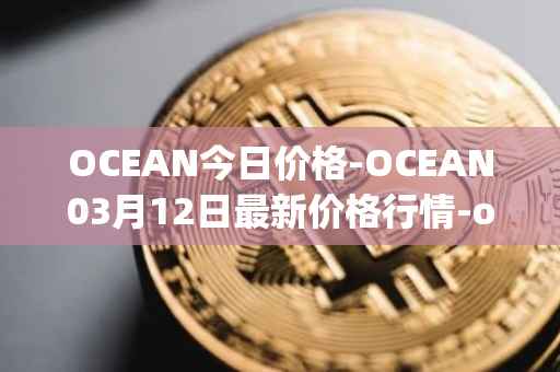 OCEAN今日价格-OCEAN03月12日最新价格行情-ocean-protocol最新走势消息