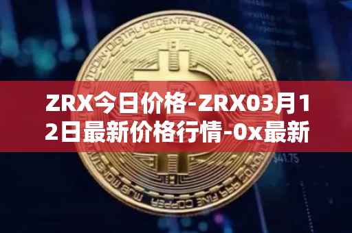 ZRX今日价格-ZRX03月12日最新价格行情-0x最新走势消息