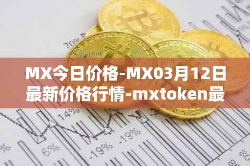 MX今日价格-MX03月12日最新价格行情-mxtoken最新走势消息