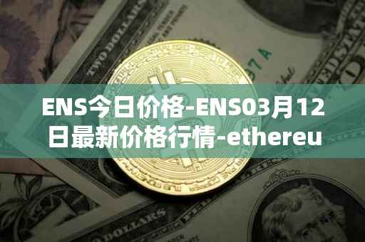 ENS今日价格-ENS03月12日最新价格行情-ethereum-name-service最新走势消息