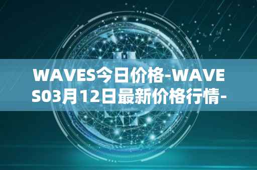 WAVES今日价格-WAVES03月12日最新价格行情-waves最新走势消息