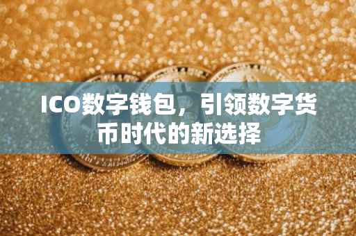 ICO数字钱包，引领数字货币时代的新选择