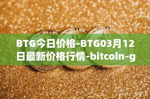 BTG今日价格-BTG03月12日最新价格行情-bitcoin-gold最新走势消息