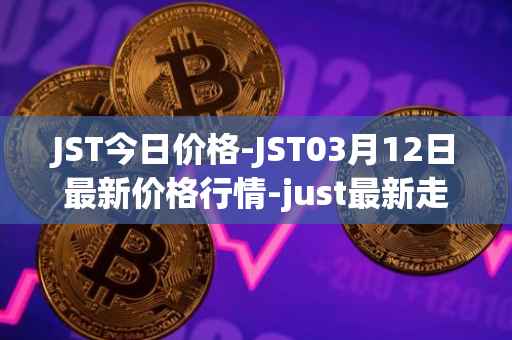 JST今日价格-JST03月12日最新价格行情-just最新走势消息