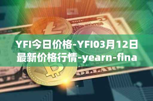 YFI今日价格-YFI03月12日最新价格行情-yearn-finance最新走势消息