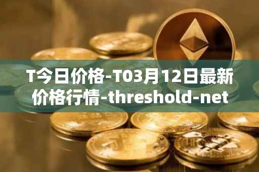 T今日价格-T03月12日最新价格行情-threshold-network-token最新走势消息