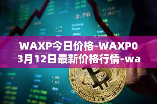 WAXP今日价格-WAXP03月12日最新价格行情-wax最新走势消息