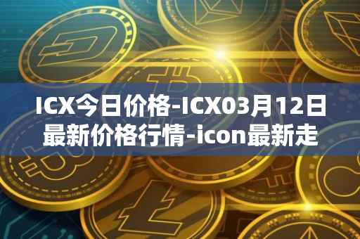 ICX今日价格-ICX03月12日最新价格行情-icon最新走势消息