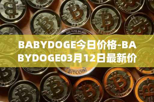 BABYDOGE今日价格-BABYDOGE03月12日最新价格行情-baby-doge-coin最新走势消息