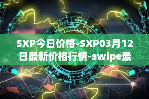SXP今日价格-SXP03月12日最新价格行情-swipe最新走势消息