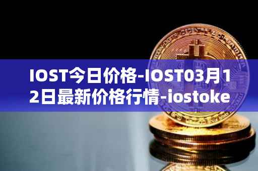 IOST今日价格-IOST03月12日最新价格行情-iostoken最新走势消息