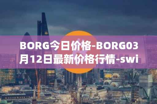 BORG今日价格-BORG03月12日最新价格行情-swissborg最新走势消息