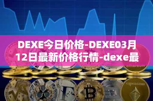 DEXE今日价格-DEXE03月12日最新价格行情-dexe最新走势消息
