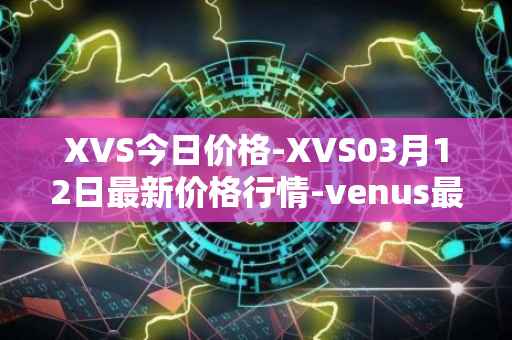 XVS今日价格-XVS03月12日最新价格行情-venus最新走势消息