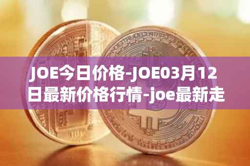 JOE今日价格-JOE03月12日最新价格行情-joe最新走势消息
