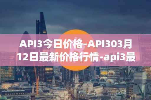 API3今日价格-API303月12日最新价格行情-api3最新走势消息