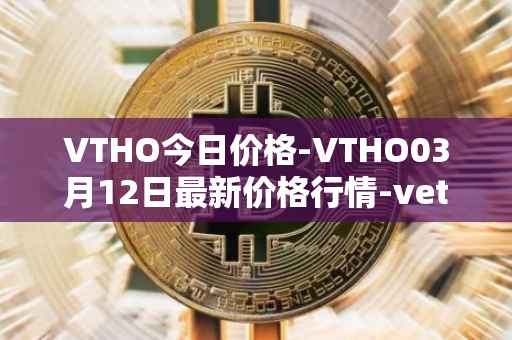 VTHO今日价格-VTHO03月12日最新价格行情-vethor-token最新走势消息